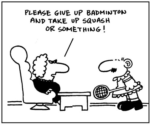 'Please give up badminton and take up squash or something.'