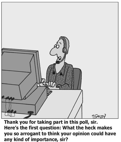 'Thank you for taking part in this poll, sir. Here's the first question: What the heck makes you so arrogant to think your opinion could have any kind of importance, sir?'