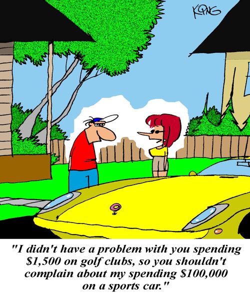 'I don't have a problem with you spending $1,500 on golf clubs, so you shouldn't complain about my spending $100,000 on a sports car.'