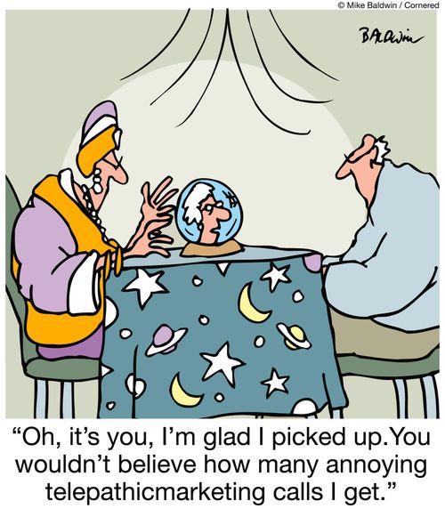 "Oh, it's you, I'm glad I picked up.You wouldn't believe how many annoying telepathicmarketing calls I get."