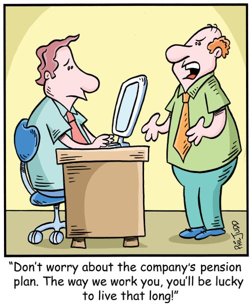 'Don't worry about the company's pension plan. The way we work you, you'll be lucky to live that long!'