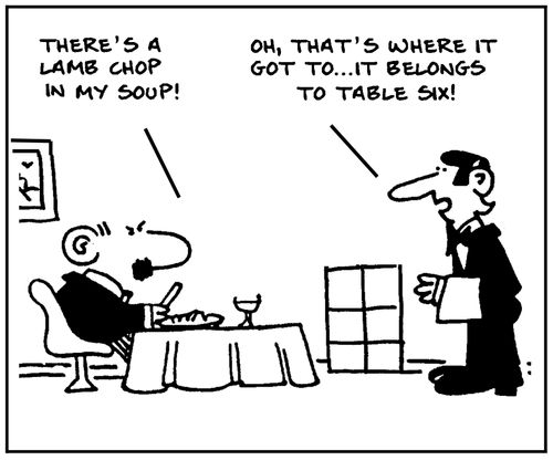 'There's a lamb chop in my soup.' - 'Oh, that's where it got to. It belongs to table six.'