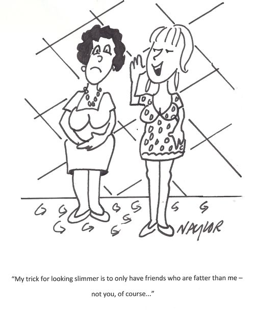 'My trick for looking slimmer is to only have friends who are fatter than me - not you, of course...'