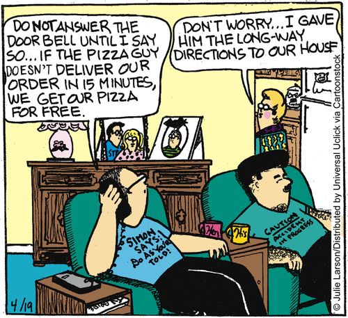 'Do not answer the door bell until I say so. . . if the pizza guy doesn't deliver our order in 15 minutes, we get our pizza for free.'