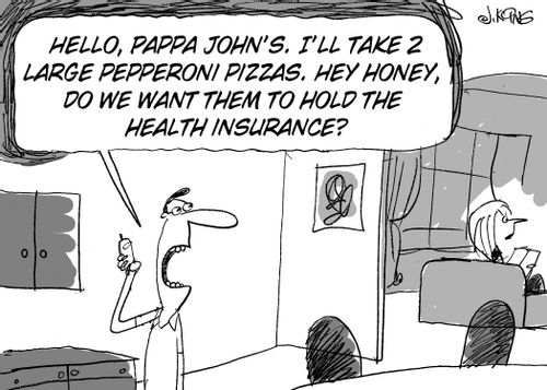 'Hello, Pappa John's. I'll take 2 large pepperoni pizzas. Hey honey, do we want them to hold the health insurance?'