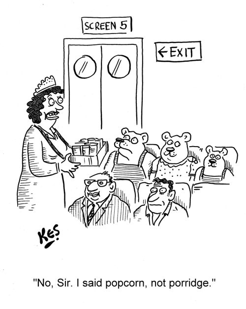 'No, Sir. I said popcorn, not porridge.'