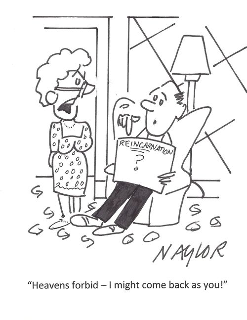 'Heavens forbid - I might come back as you!'