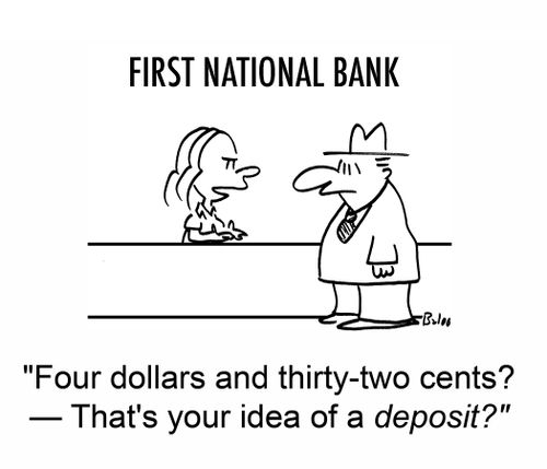 'Four dollars and thirty-two cents? — That's your idea of a deposit?'