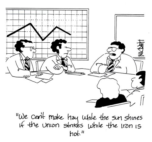 'We can't make hay while the sun shines if the union strikes while the iron is hot.'