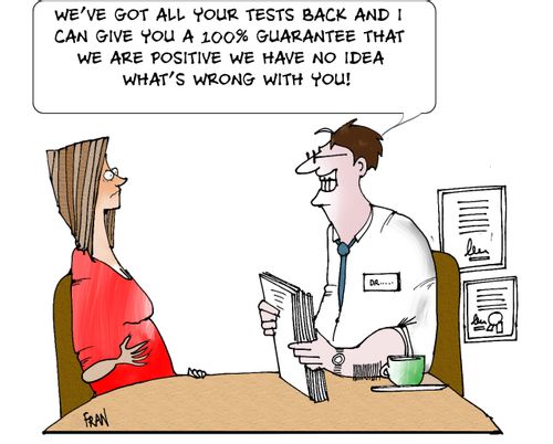 We've got all the tests back and I can give you a 100 guarantee that we are positive we have no idea what's wrong with you!