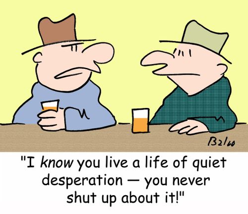 'I know you live a life of quiet desperation -- you never shut up about it!'