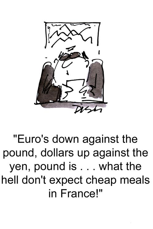 'Euro's down against the pound, dollars up against yen, pound is... what the hell don't expect cheap meals in France!'
