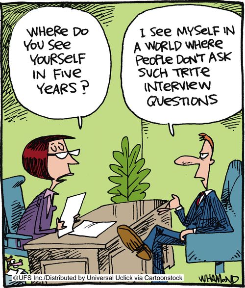 'Where do you see yourself in five years?' 'I see myself in a world where people don't ask such trite interview questions.'