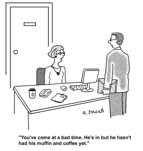 'You've come at a bad time. He's in but he hasn't had his muffin and coffee yet.'