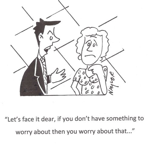 'Let's face it dear, if you don't have something to worry about then you worry about that. . .'