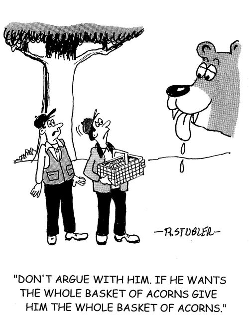 'Don't argue with him.If he wants the whole basket of acorns give him the whole basket of acorns.'