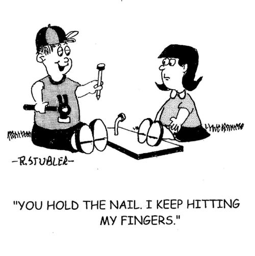 'You hold the nail.I keep hitting my fingers.'