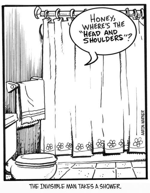 The Invisible Man takes a shower. 'Honey, where's the Head and Shoulders?'