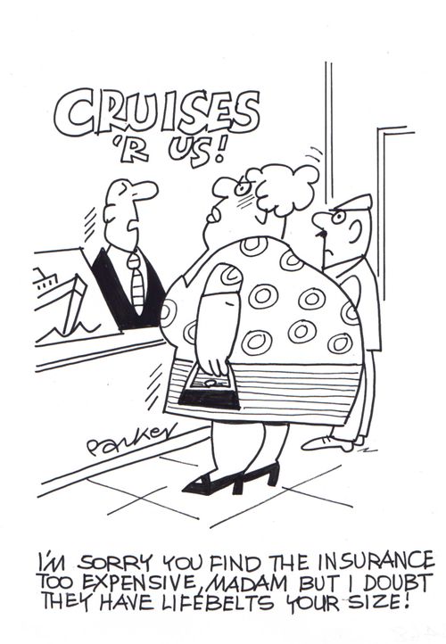 'I'm sorry you find the insurance too expensive,madam,but I doubt they have lifebelts your size!'