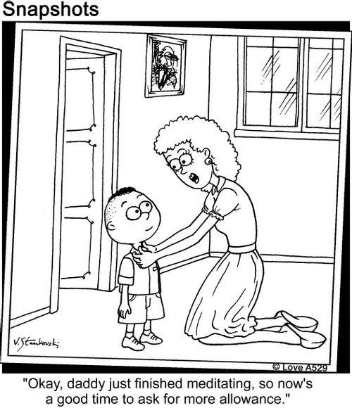 'Okay, daddy just finished meditating, so now's a good time to ask for more allowance.'