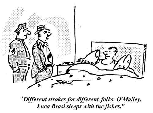 "Different strokes for different folks, O'Malley. Luca Brasi sleeps with the fishes."
