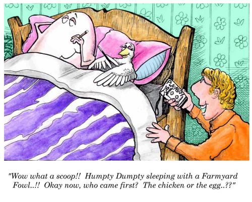 'Wow, what a scoop! Humpty Dumpty sleeping with a Farmyard Fowl! Okay,now who came first? The chicken or the egg?'