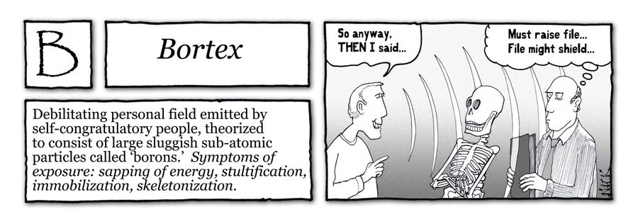 Bortex: Debilitating personal field emitted by self-congratulatory people, theorized to consist of large sluggish sub-atomic particles called 'borons'.
