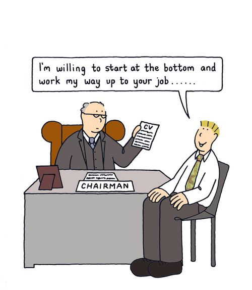 I'm willing to start at the bottom and work my way up to your job..