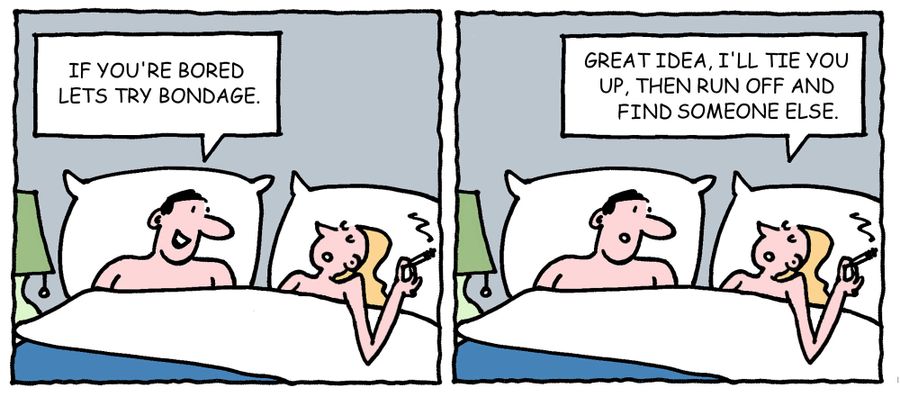 'If you're bored let's try bondage.' - 'Great idea, I'll tie you up, then run off and find someone else.'