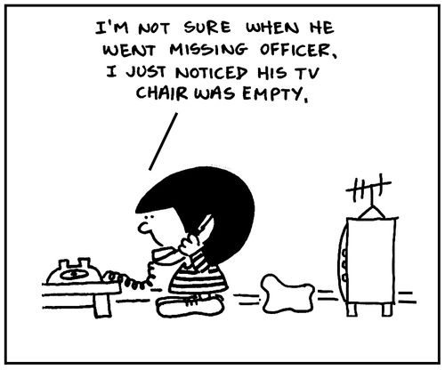 'I'm not sure when he went missing, officer. I just noticed his TV chair is empty.'