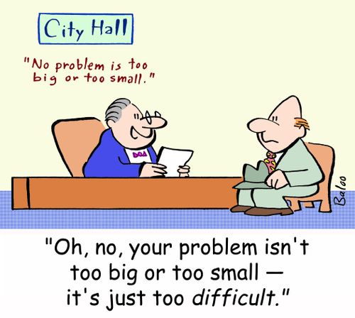 CITY HALL, NO PROBLEM IS TOO BIG OR TOO SMALL., 'Oh, no, your problem isn't too big or too small - it's just too difficult.'