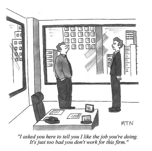 I asked you here because I like the job you're doing. It's too bad you don't work for this firm.