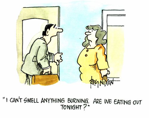 "I can't smell anything burning. Are we eating out tonight?"