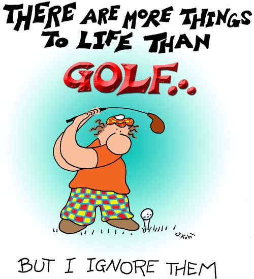 There are more things to life than golf--but I ignore them.