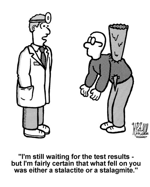 'I'm still waiting for the test results - but I'm fairly certain that what fell on you was either a stalactite or a stalagmite.' 