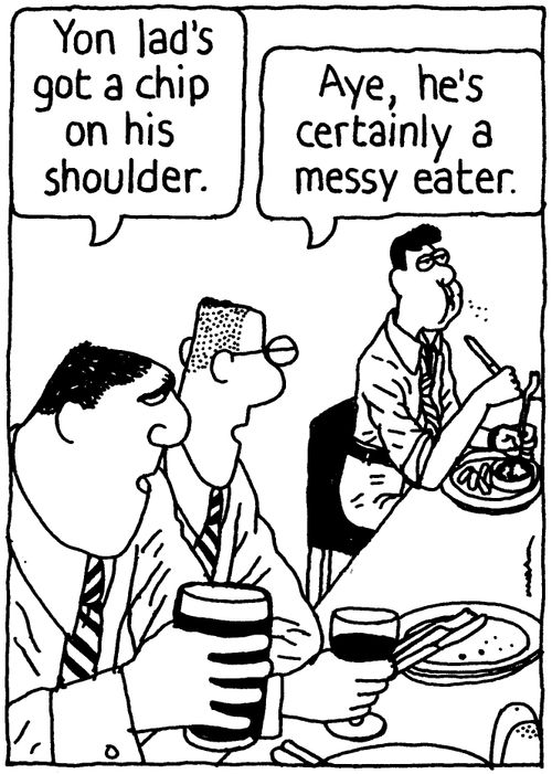 'Yon lad's got a chip on his shoulder.' 'Aye, he's certainly a messy eater.'