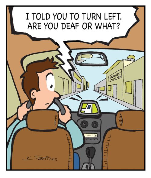 'I told you to turn left. Are you deaf or what?'