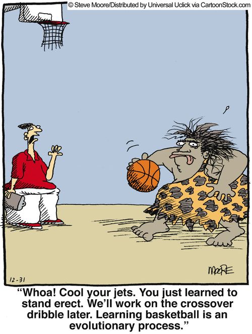 'Whoa! Cool your jets. You just learned to stand erect. We'll work on the crossover dribble later. Learning basketball is an evolutionary process.'
