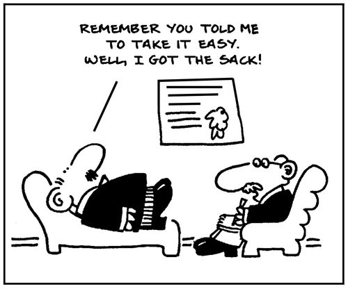'Remember you told me to take it easy. Well I got the sack.'