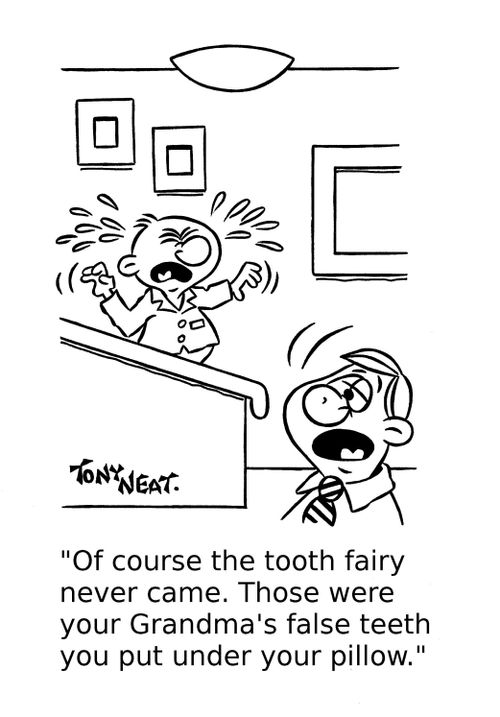 'Of course the tooth fairy never came. Those were your Grandma's false teeth you put under your pillow.'