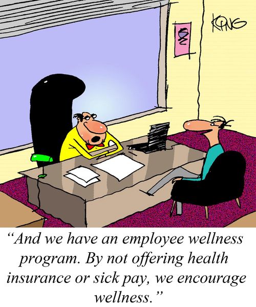 'And we have an employee wellness program.  By not offering health insurance or sick pay, we encourage wellness.'