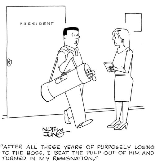 'After all these years of purposely losing to the boss, I beat the pulp out of him and turned in my resignation.'