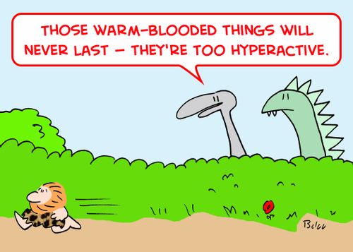'Those warm-blooded things will never last -- they're too hyperactive.'