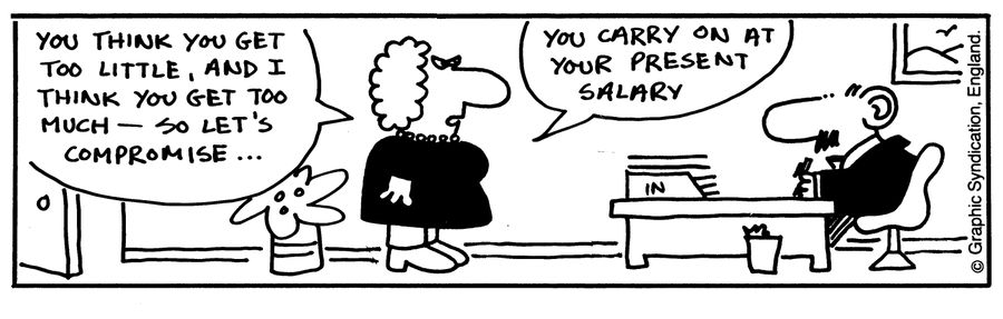 'You think you get too little, and I think you get too much - so let's compromise...you carry on at your present salary.'