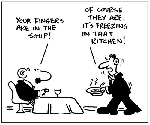 'Your fingers are in the soup?' - 'Of course they are. It's freezing in that kitchen.'