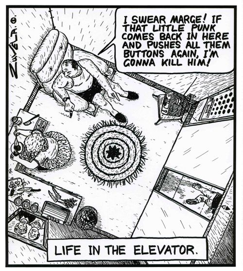 'I swear Marge! If that little punk comes back in here and pushes all them buttons again, i'm gonna kill him!' - Life in the elevator.