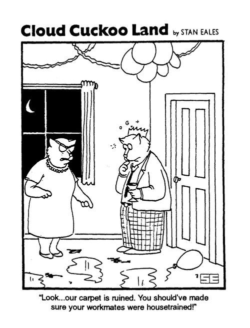 Cloud Cuckoo Land, "Look, our carpet is ruined. You should've made sure your workmates were housetrained"
