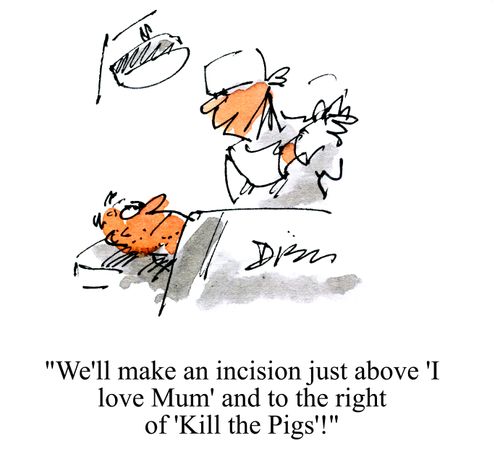 'We'll make an incision just above 'I love Mum' and to the right of 'Kill the Pigs'!'