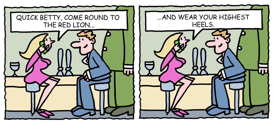 'Quick Betty, come round to the Red Lion and wear your highest heels.'