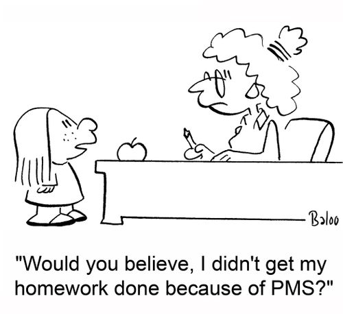 'Would you believe, I didn't get my homework done because of PMS?'